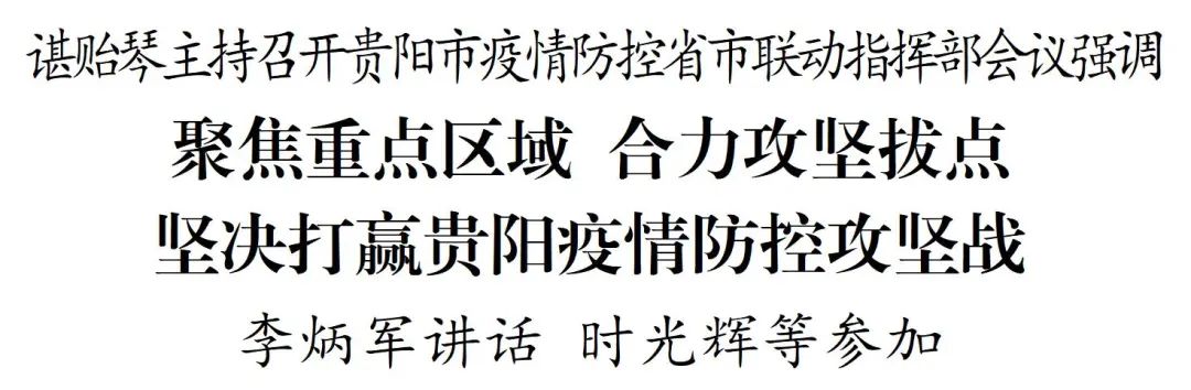 谌贻琴主持召开贵阳市疫情防控省市联动指挥部会议强调 聚焦重点区域 合力攻坚拔点 坚决打赢贵阳疫情防控攻坚战